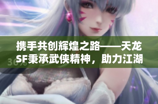 攜手共創(chuàng)輝煌之路——天龍SF秉承武俠精神，助力江湖夢(mèng)想