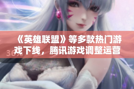 《英雄聯(lián)盟》等多款熱門游戲下線，騰訊游戲調(diào)整運(yùn)營線路策略