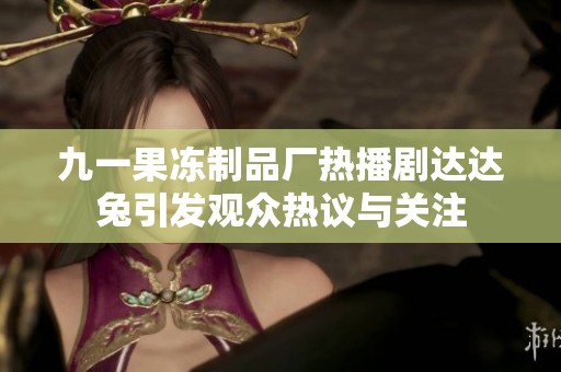 九一果凍制品廠熱播劇達(dá)達(dá)兔引發(fā)觀眾熱議與關(guān)注