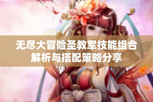 無盡大冒險(xiǎn)圣教軍技能組合解析與搭配策略分享