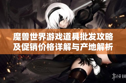 魔獸世界游戲道具批發(fā)攻略及促銷價格詳解與產(chǎn)地解析