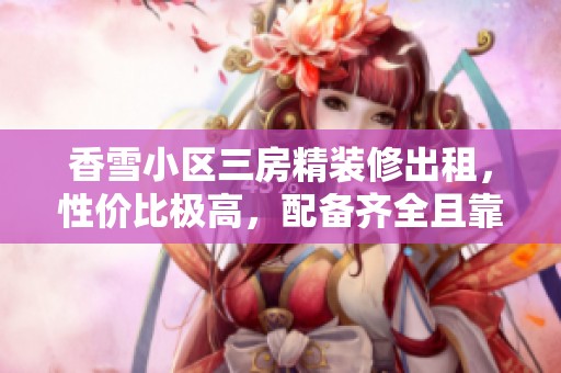 香雪小區(qū)三房精裝修出租，性價比極高，配備齊全且靠近加速器