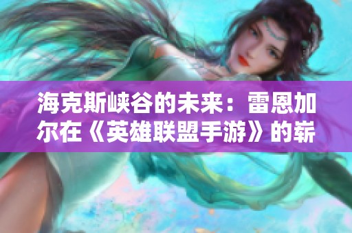 ?？怂箥{谷的未來：雷恩加爾在《英雄聯(lián)盟手游》的嶄新旅程