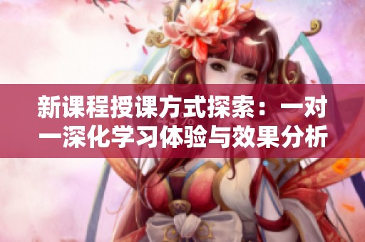 新課程授課方式探索：一對(duì)一深化學(xué)習(xí)體驗(yàn)與效果分析