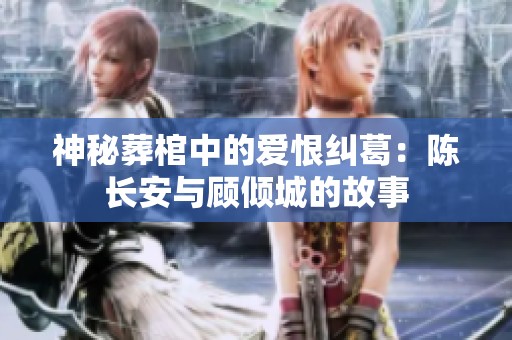 神秘葬棺中的愛恨糾葛：陳長安與顧傾城的故事