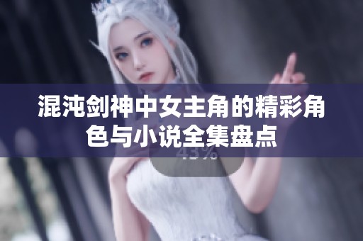 混沌劍神中女主角的精彩角色與小說全集盤點(diǎn)