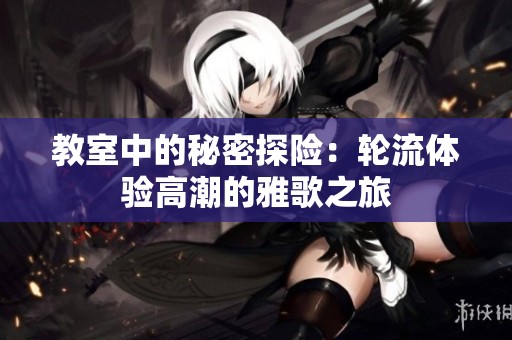 教室中的秘密探險(xiǎn)：輪流體驗(yàn)高潮的雅歌之旅
