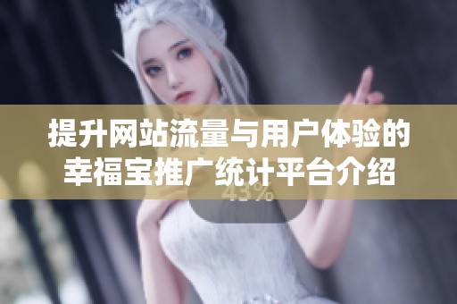 提升網(wǎng)站流量與用戶體驗的幸福寶推廣統(tǒng)計平臺介紹