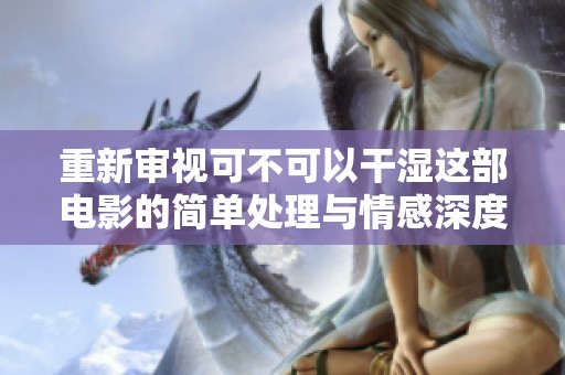 重新審視可不可以干濕這部電影的簡(jiǎn)單處理與情感深度