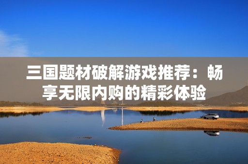 三國題材破解游戲推薦：暢享無限內(nèi)購的精彩體驗(yàn)