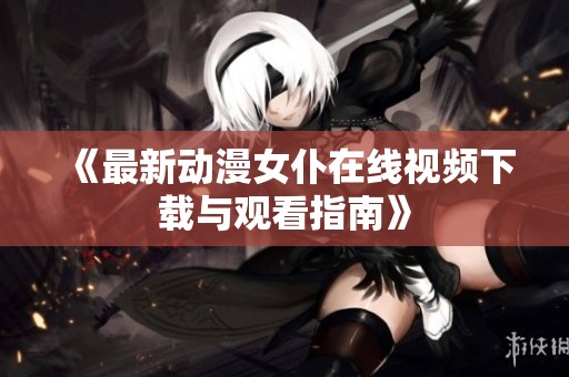 《最新動(dòng)漫女仆在線視頻下載與觀看指南》