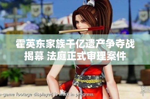 霍英東家族千億遺產(chǎn)爭(zhēng)奪戰(zhàn)揭幕 法庭正式審理案件