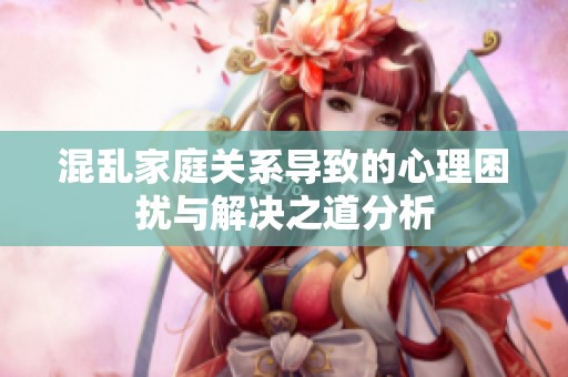 混亂家庭關(guān)系導(dǎo)致的心理困擾與解決之道分析
