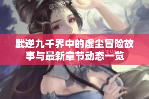 武逆九千界中的虛塵冒險故事與最新章節(jié)動態(tài)一覽