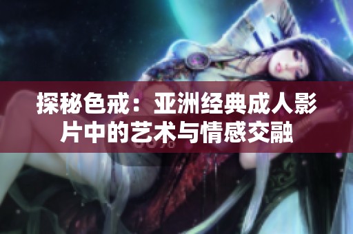 探秘色戒：亞洲經(jīng)典成人影片中的藝術(shù)與情感交融