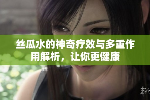 絲瓜水的神奇療效與多重作用解析<div   id=