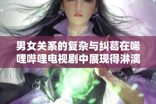 男女關(guān)系的復雜與糾葛在唏哩嗶哩電視劇中展現(xiàn)得淋漓盡致