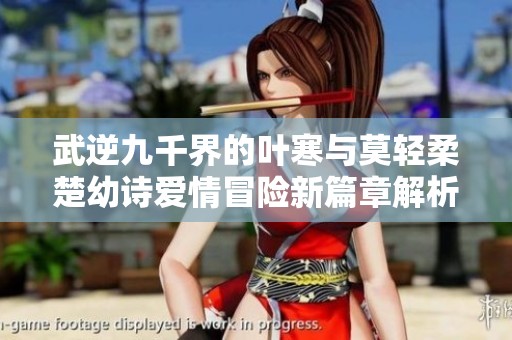 武逆九千界的葉寒與莫輕柔楚幼詩愛情冒險(xiǎn)新篇章解析