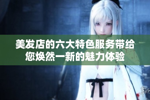美發(fā)店的六大特色服務(wù)帶給您煥然一新的魅力體驗