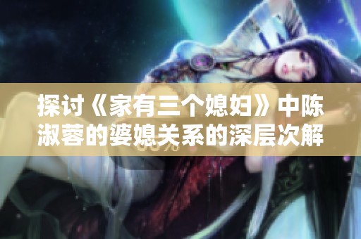 探討《家有三個媳婦》中陳淑蓉的婆媳關(guān)系的深層次解析