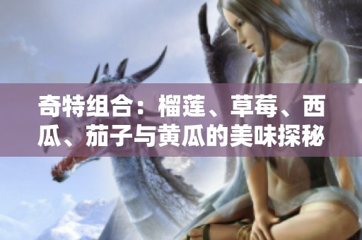 奇特組合：榴蓮、草莓、西瓜、茄子與黃瓜的美味探秘