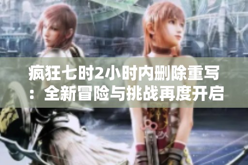 瘋狂七時2小時內(nèi)刪除重寫：全新冒險與挑戰(zhàn)再度開啟