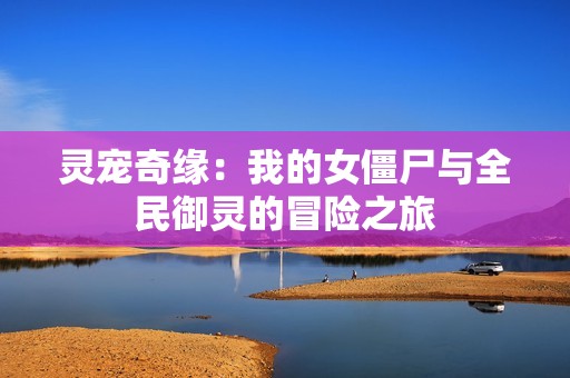 靈寵奇緣：我的女僵尸與全民御靈的冒險之旅
