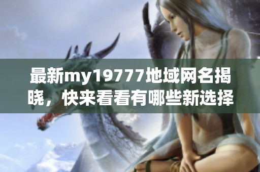 最新my19777地域網(wǎng)名揭曉，快來看看有哪些新選擇吧