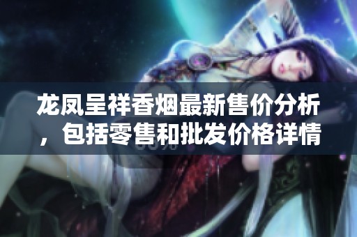 龍鳳呈祥香煙最新售價(jià)分析，包括零售和批發(fā)價(jià)格詳情