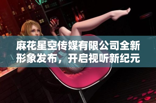麻花星空傳媒有限公司全新形象發(fā)布<div   id=