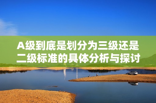 A級到底是劃分為三級還是二級標(biāo)準(zhǔn)的具體分析與探討