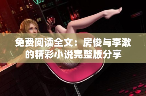 免費(fèi)閱讀全文:房俊與李漱的精彩小說(shuō)完整版分享 免費(fèi)閱讀全文:房俊與李漱的精彩小說(shuō)完整版分享