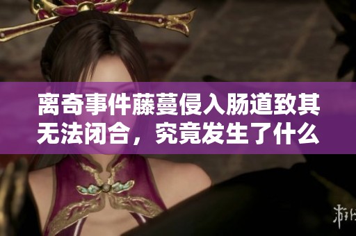 離奇事件藤蔓侵入腸道致其無(wú)法閉合，究竟發(fā)生了什么