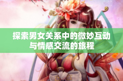 探索男女關(guān)系中的微妙互動(dòng)與情感交流的旅程