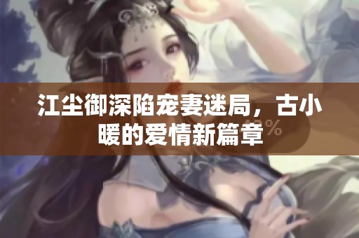 江塵御深陷寵妻迷局，古小暖的愛情新篇章