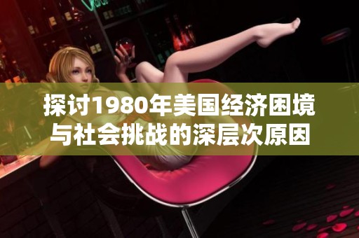 探討1980年美國經(jīng)濟困境與社會挑戰(zhàn)的深層次原因