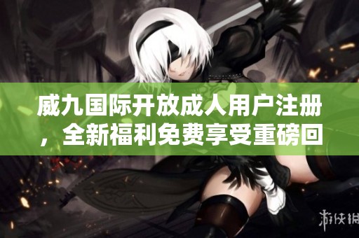 威九國(guó)際開(kāi)放成人用戶注冊(cè)，全新福利免費(fèi)享受重磅回饋