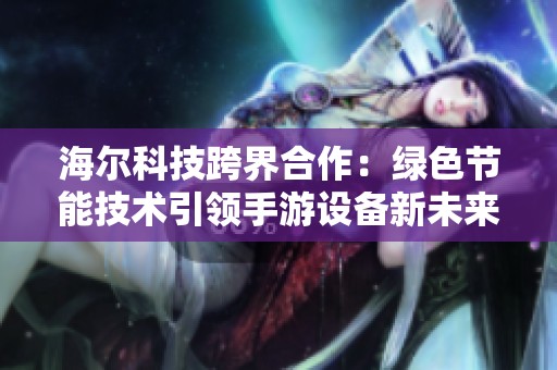 海爾科技跨界合作：綠色節(jié)能技術(shù)引領手游設備新未來