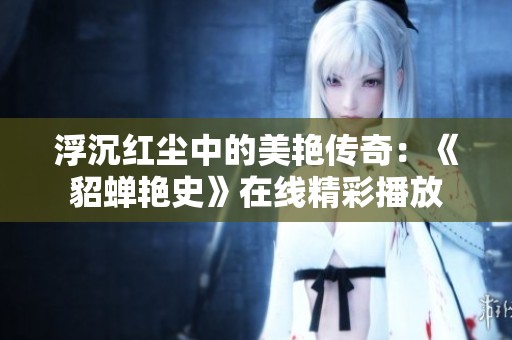 浮沉紅塵中的美艷傳奇：《貂蟬艷史》在線精彩播放