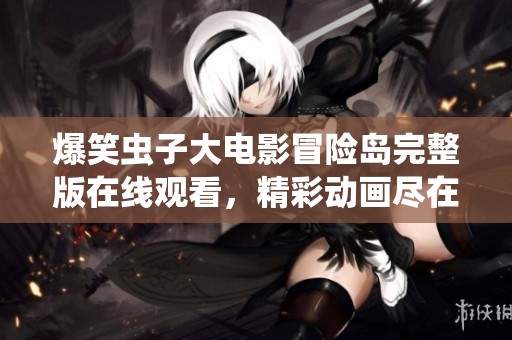 爆笑蟲子大電影冒險(xiǎn)島完整版在線觀看，精彩動(dòng)畫盡在掌握