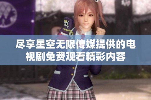 盡享星空無限傳媒提供的電視劇免費(fèi)觀看精彩內(nèi)容