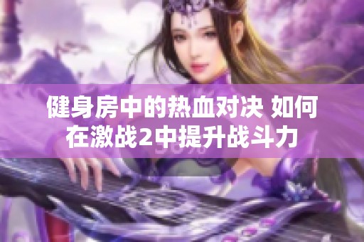 健身房中的熱血對決 如何在激戰(zhàn)2中提升戰(zhàn)斗力