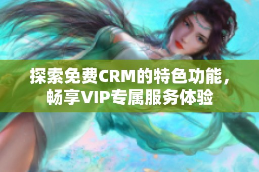 探索免費(fèi)CRM的特色功能，暢享VIP專屬服務(wù)體驗(yàn)
