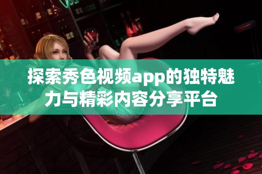 探索秀色視頻app的獨(dú)特魅力與精彩內(nèi)容分享平臺(tái)