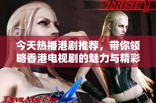 今天熱播港劇推薦，帶你領(lǐng)略香港電視劇的魅力與精彩