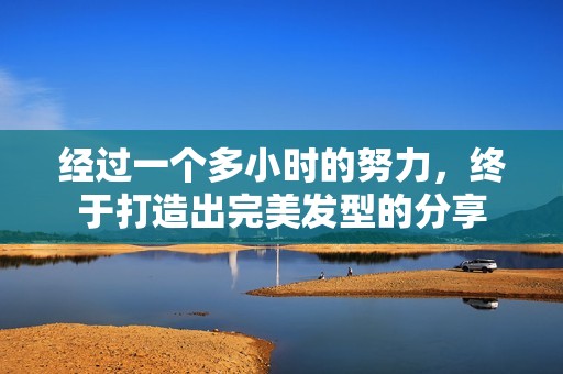 經(jīng)過(guò)一個(gè)多小時(shí)的努力，終于打造出完美發(fā)型的分享