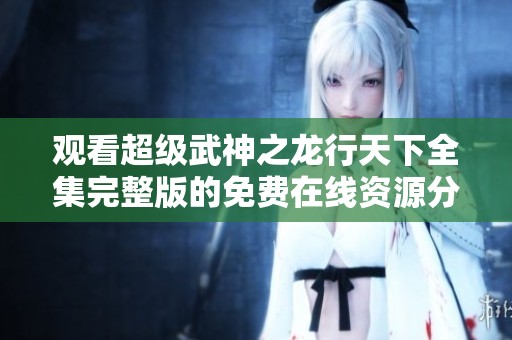 觀看超級(jí)武神之龍行天下全集完整版的免費(fèi)在線資源分享