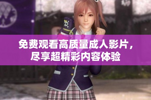 免費(fèi)觀看高質(zhì)量成人影片，盡享超精彩內(nèi)容體驗(yàn)