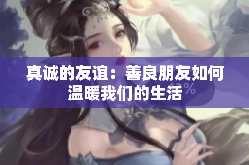 真誠的友誼：善良朋友如何溫暖我們的生活