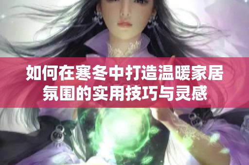 如何在寒冬中打造溫暖家居氛圍的實(shí)用技巧與靈感